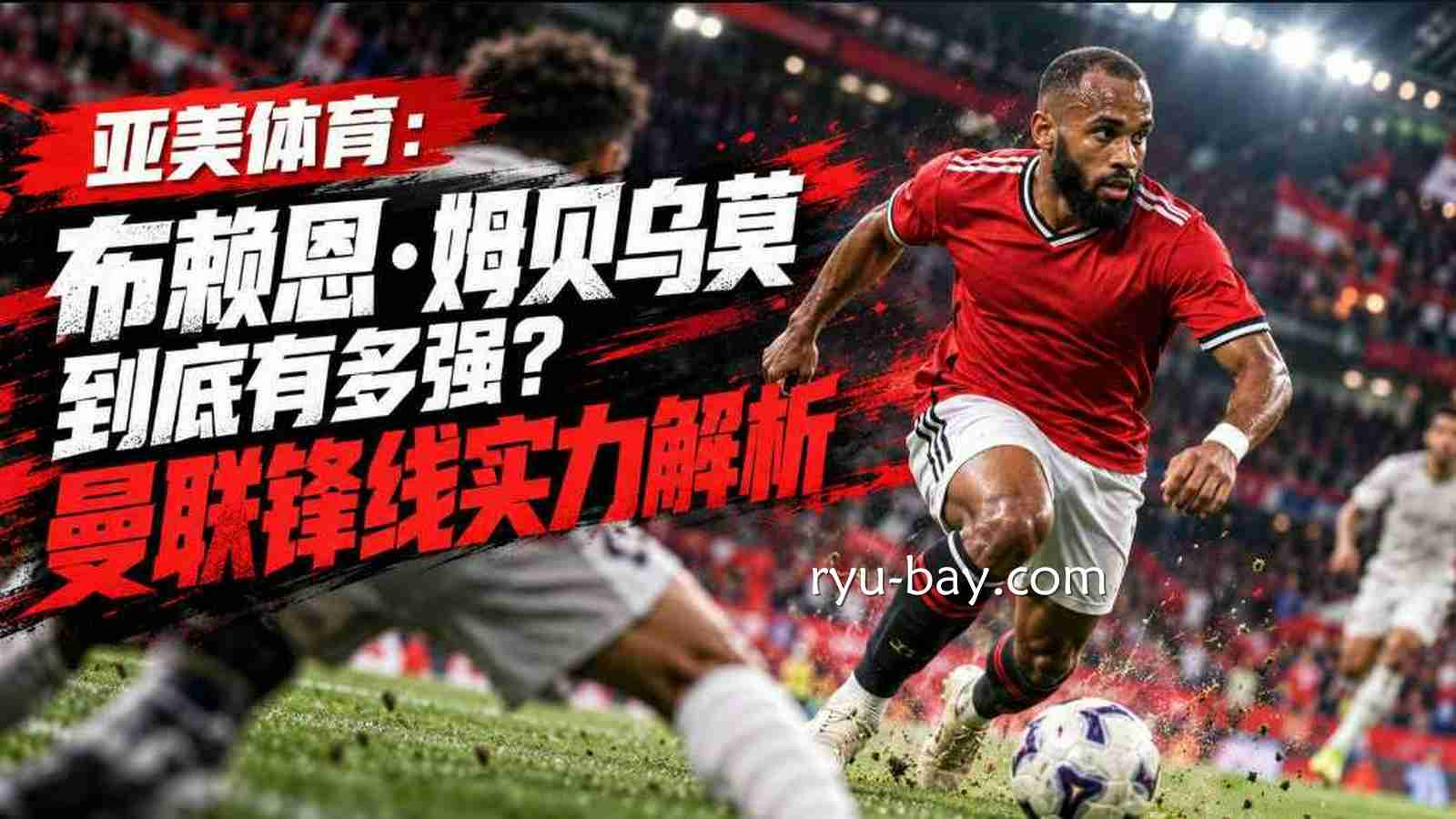 亚美体育：布赖恩·姆贝乌莫到底有多强？曼联锋线实力解析